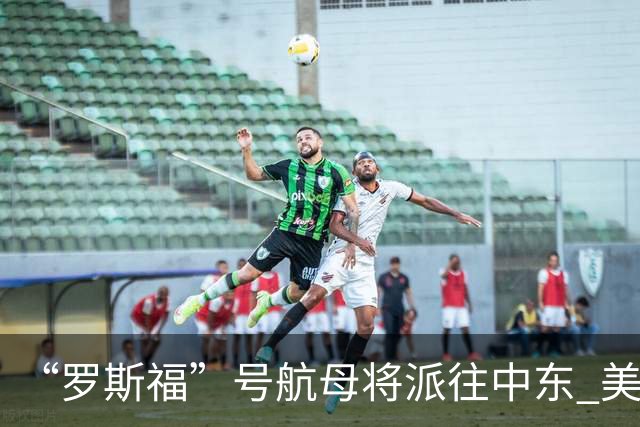 “罗斯福”号航母将派往中东 美在中东将增兵约万人